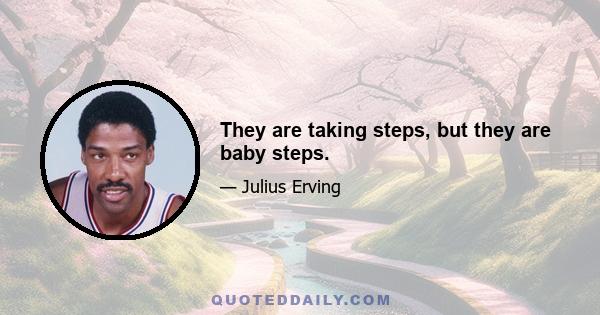 They are taking steps, but they are baby steps.