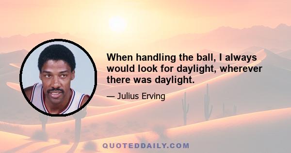 When handling the ball, I always would look for daylight, wherever there was daylight.