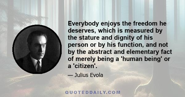 Everybody enjoys the freedom he deserves, which is measured by the stature and dignity of his person or by his function, and not by the abstract and elementary fact of merely being a 'human being' or a 'citizen'.