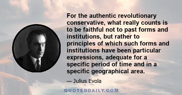 For the authentic revolutionary conservative, what really counts is to be faithful not to past forms and institutions, but rather to principles of which such forms and institutions have been particular expressions,