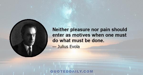 Neither pleasure nor pain should enter as motives when one must do what must be done.