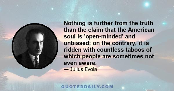 Nothing is further from the truth than the claim that the American soul is 'open-minded' and unbiased; on the contrary, it is ridden with countless taboos of which people are sometimes not even aware.