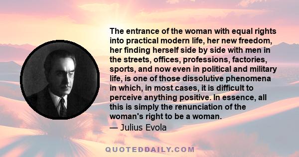 The entrance of the woman with equal rights into practical modern life, her new freedom, her finding herself side by side with men in the streets, offices, professions, factories, sports, and now even in political and