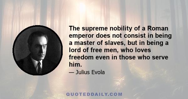 The supreme nobility of a Roman emperor does not consist in being a master of slaves, but in being a lord of free men, who loves freedom even in those who serve him.