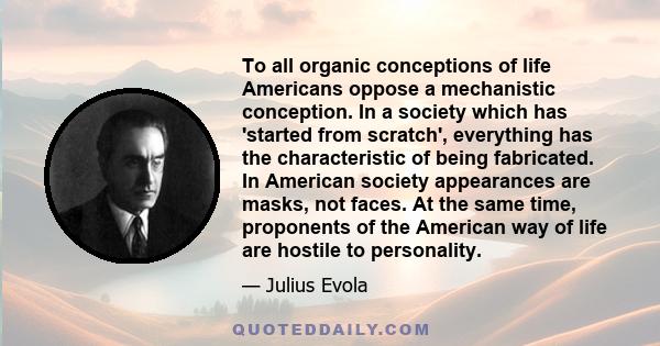 To all organic conceptions of life Americans oppose a mechanistic conception. In a society which has 'started from scratch', everything has the characteristic of being fabricated. In American society appearances are