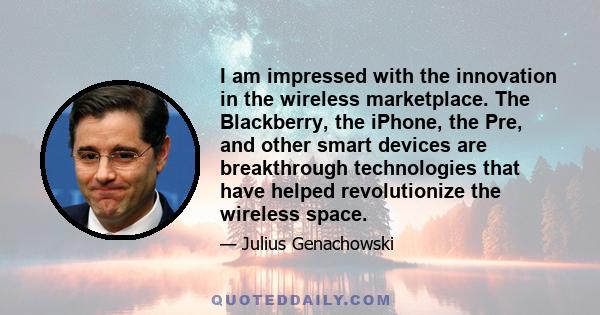 I am impressed with the innovation in the wireless marketplace. The Blackberry, the iPhone, the Pre, and other smart devices are breakthrough technologies that have helped revolutionize the wireless space.