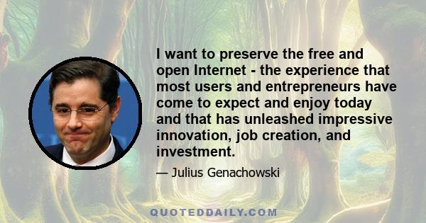 I want to preserve the free and open Internet - the experience that most users and entrepreneurs have come to expect and enjoy today and that has unleashed impressive innovation, job creation, and investment.