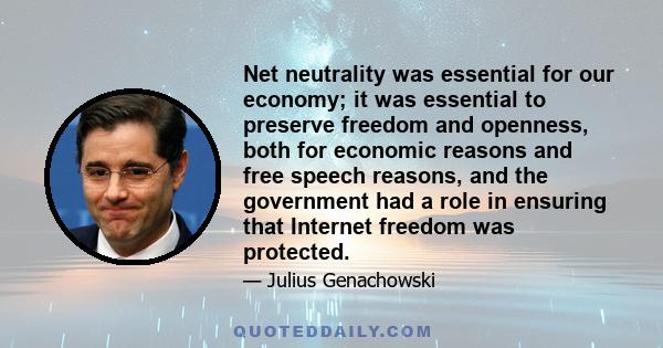 Net neutrality was essential for our economy; it was essential to preserve freedom and openness, both for economic reasons and free speech reasons, and the government had a role in ensuring that Internet freedom was