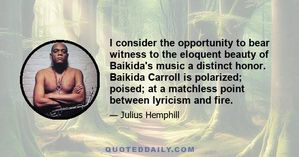 I consider the opportunity to bear witness to the eloquent beauty of Baikida's music a distinct honor. Baikida Carroll is polarized; poised; at a matchless point between lyricism and fire.