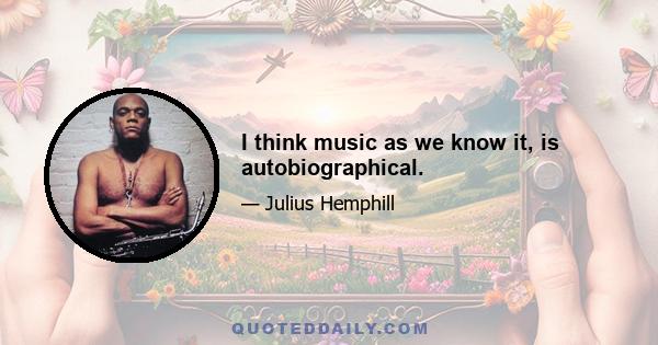 I think music as we know it, is autobiographical.