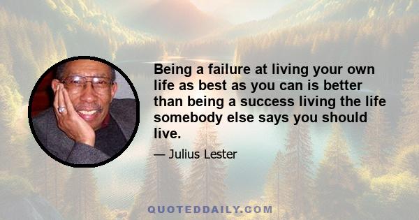 Being a failure at living your own life as best as you can is better than being a success living the life somebody else says you should live.