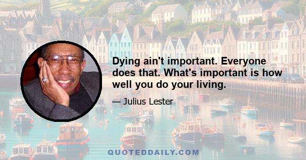 Dying ain't important. Everyone does that. What's important is how well you do your living.