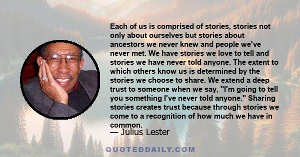 Each of us is comprised of stories, stories not only about ourselves but stories about ancestors we never knew and people we've never met. We have stories we love to tell and stories we have never told anyone. The