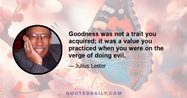 Goodness was not a trait you acquired; it was a value you practiced when you were on the verge of doing evil.