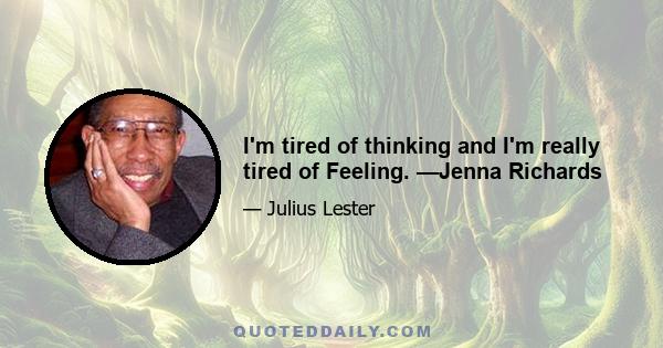 I'm tired of thinking and I'm really tired of Feeling. —Jenna Richards