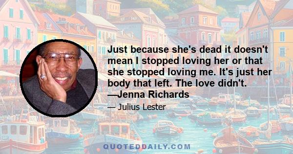 Just because she's dead it doesn't mean I stopped loving her or that she stopped loving me. It's just her body that left. The love didn't. —Jenna Richards