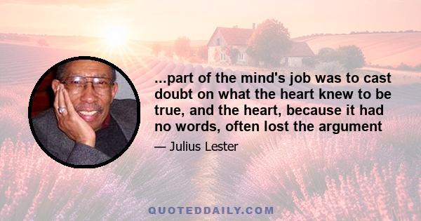 ...part of the mind's job was to cast doubt on what the heart knew to be true, and the heart, because it had no words, often lost the argument