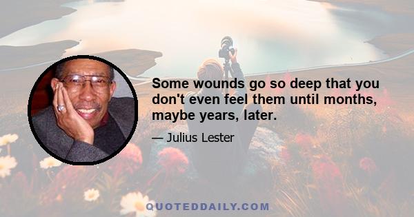 Some wounds go so deep that you don't even feel them until months, maybe years, later.