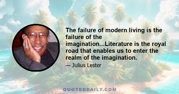 The failure of modern living is the failure of the imagination...Literature is the royal road that enables us to enter the realm of the imagination.