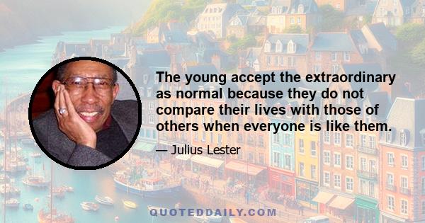 The young accept the extraordinary as normal because they do not compare their lives with those of others when everyone is like them.