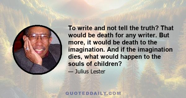 To write and not tell the truth? That would be death for any writer. But more, it would be death to the imagination. And if the imagination dies, what would happen to the souls of children?