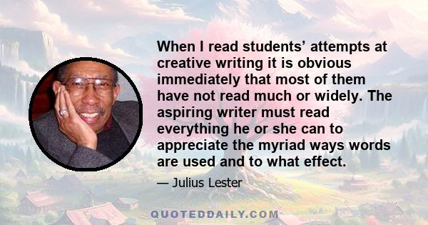 When I read students’ attempts at creative writing it is obvious immediately that most of them have not read much or widely. The aspiring writer must read everything he or she can to appreciate the myriad ways words are 