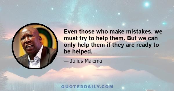 Even those who make mistakes, we must try to help them. But we can only help them if they are ready to be helped.