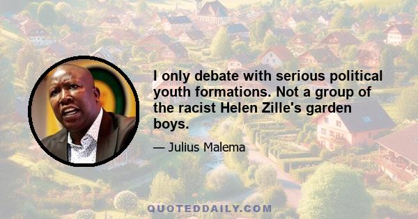 I only debate with serious political youth formations. Not a group of the racist Helen Zille's garden boys.