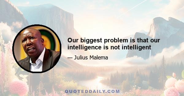 Our biggest problem is that our intelligence is not intelligent