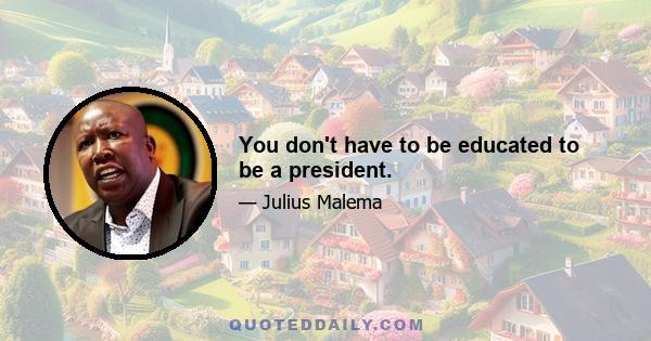 You don't have to be educated to be a president.