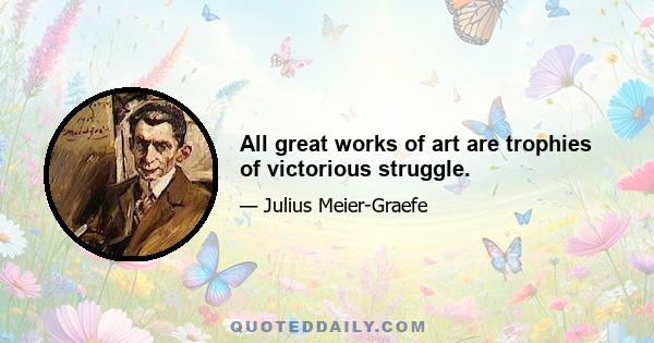 All great works of art are trophies of victorious struggle.