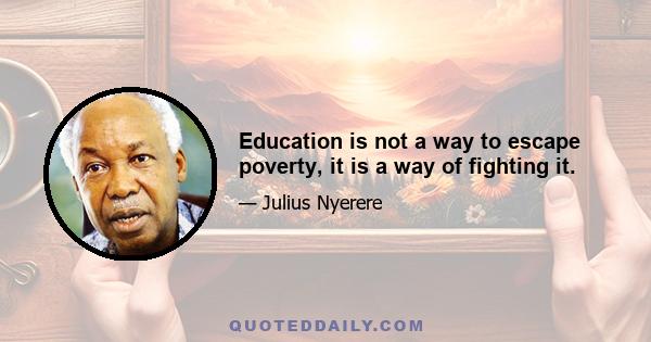 Education is not a way to escape poverty, it is a way of fighting it.