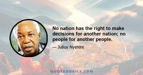 No nation has the right to make decisions for another nation; no people for another people.