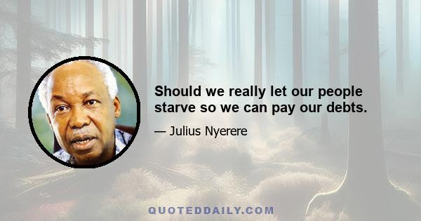 Should we really let our people starve so we can pay our debts.