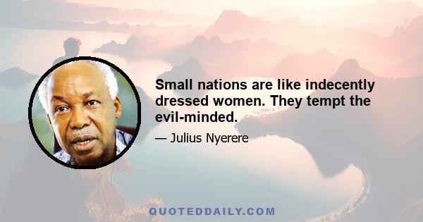 Small nations are like indecently dressed women. They tempt the evil-minded.