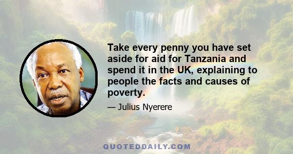 Take every penny you have set aside for aid for Tanzania and spend it in the UK, explaining to people the facts and causes of poverty.