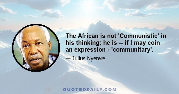 The African is not 'Communistic' in his thinking; he is -- if I may coin an expression - 'communitary'.