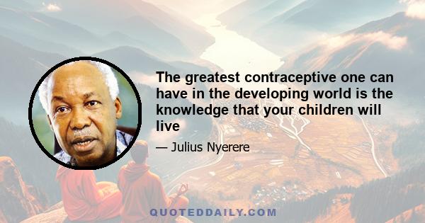 The greatest contraceptive one can have in the developing world is the knowledge that your children will live