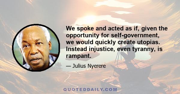 We spoke and acted as if, given the opportunity for self-government, we would quickly create utopias. Instead injustice, even tyranny, is rampant.