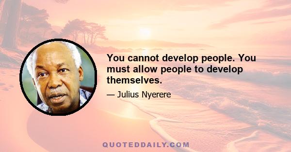 You cannot develop people. You must allow people to develop themselves.