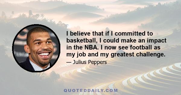 I believe that if I committed to basketball, I could make an impact in the NBA. I now see football as my job and my greatest challenge.