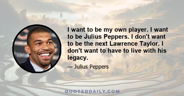 I want to be my own player. I want to be Julius Peppers. I don't want to be the next Lawrence Taylor. I don't want to have to live with his legacy.