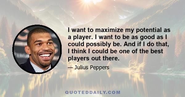 I want to maximize my potential as a player. I want to be as good as I could possibly be. And if I do that, I think I could be one of the best players out there.