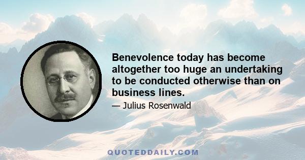 Benevolence today has become altogether too huge an undertaking to be conducted otherwise than on business lines.