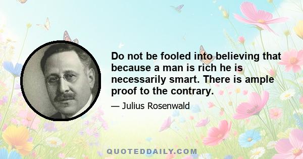 Do not be fooled into believing that because a man is rich he is necessarily smart. There is ample proof to the contrary.