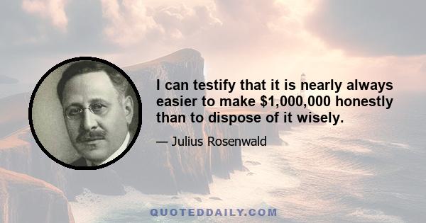 I can testify that it is nearly always easier to make $1,000,000 honestly than to dispose of it wisely.