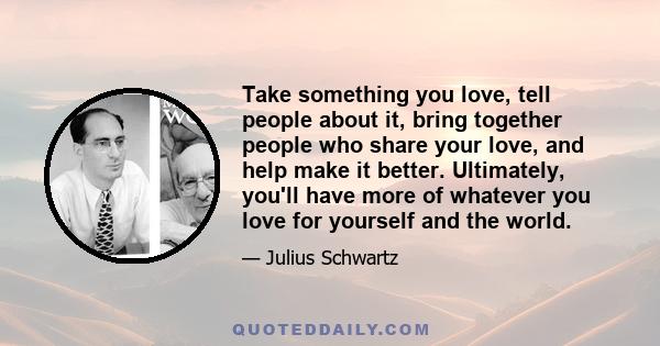 Take something you love, tell people about it, bring together people who share your love, and help make it better. Ultimately, you'll have more of whatever you love for yourself and the world.