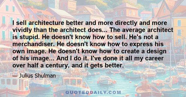 I sell architecture better and more directly and more vividly than the architect does... The average architect is stupid. He doesn't know how to sell. He's not a merchandiser. He doesn't know how to express his own