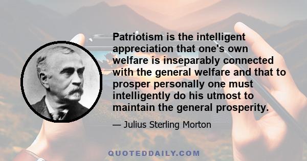 Patriotism is the intelligent appreciation that one's own welfare is inseparably connected with the general welfare and that to prosper personally one must intelligently do his utmost to maintain the general prosperity.