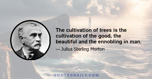 The cultivation of trees is the cultivation of the good, the beautiful and the ennobling in man.